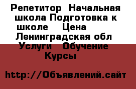 Репетитор .Начальная школа.Подготовка к школе. › Цена ­ 600 - Ленинградская обл. Услуги » Обучение. Курсы   